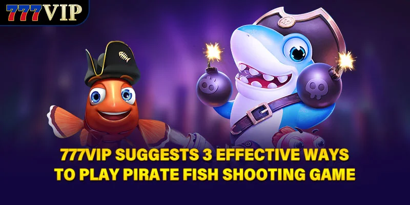 777VIP suggests 3 effective ways to play Pirate Fish Shooting Game